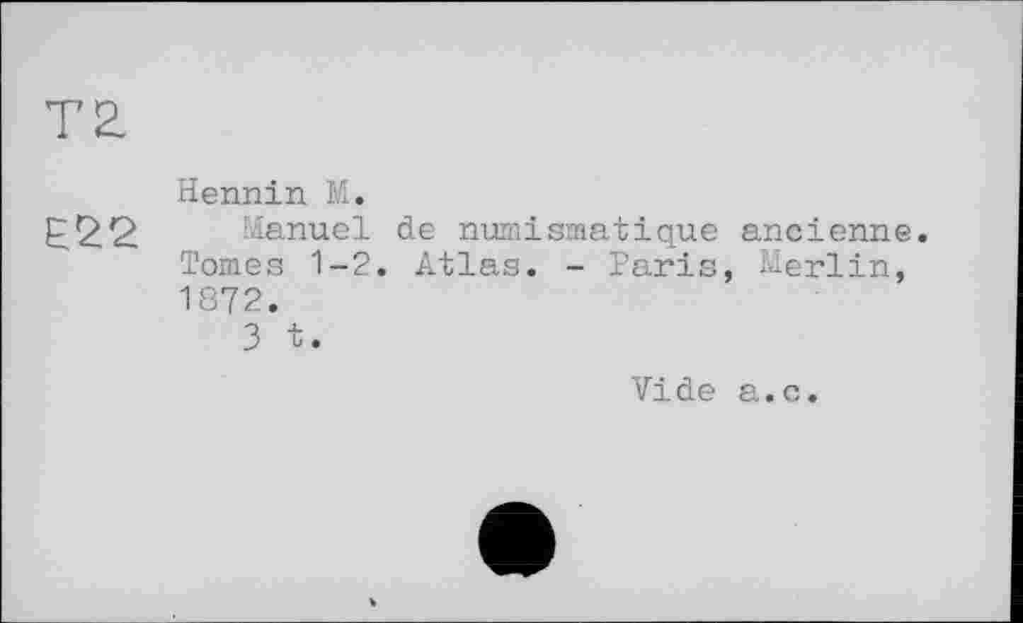 ﻿Т£
Hennin M.
E22 Manuel de numismatique ancienne. Tomes 1-2. Atlas. - Paris, Merlin, 1872.
3 t.
Vide a.c.